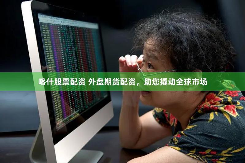 喀什股票配资 外盘期货配资，助您撬动全球市场