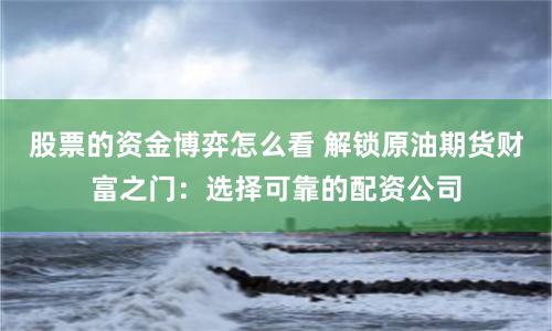 股票的资金博弈怎么看 解锁原油期货财富之门：选择可靠的配资公司