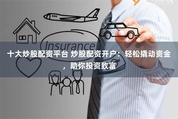 十大炒股配资平台 炒股配资开户：轻松撬动资金，助你投资致富