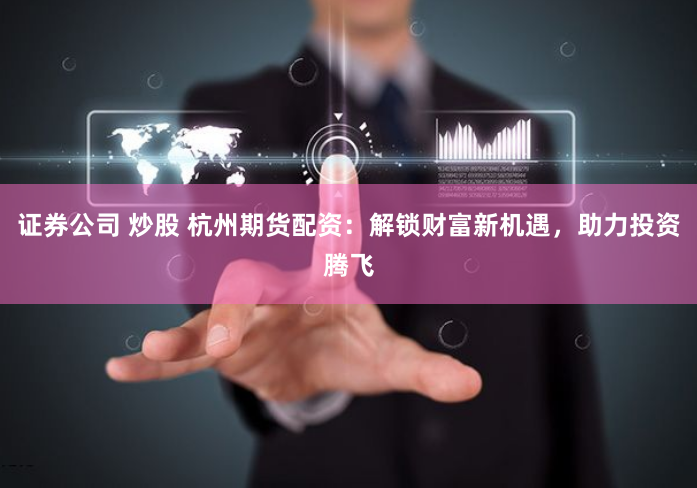 证券公司 炒股 杭州期货配资：解锁财富新机遇，助力投资腾飞