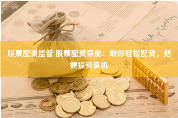 股票配资监管 股票配资导航：助你轻松配资，把握投资良机