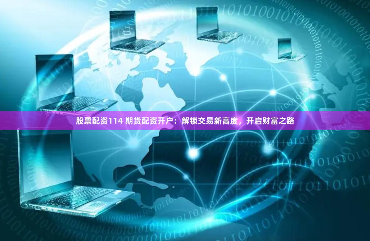 股票配资114 期货配资开户：解锁交易新高度，开启财富之路