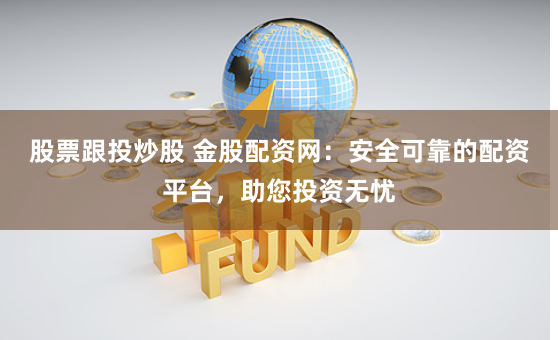 股票跟投炒股 金股配资网：安全可靠的配资平台，助您投资无忧