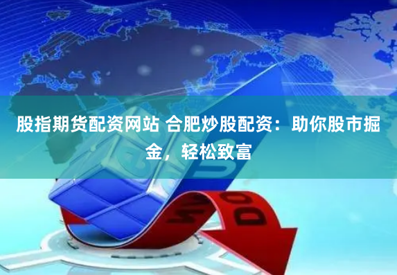 股指期货配资网站 合肥炒股配资：助你股市掘金，轻松致富