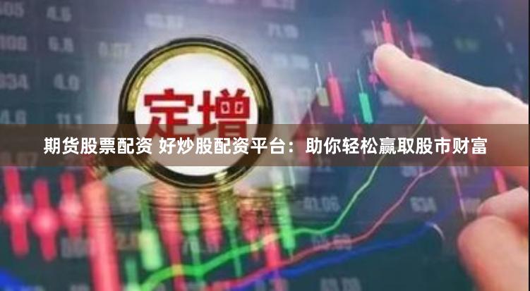 期货股票配资 好炒股配资平台：助你轻松赢取股市财富