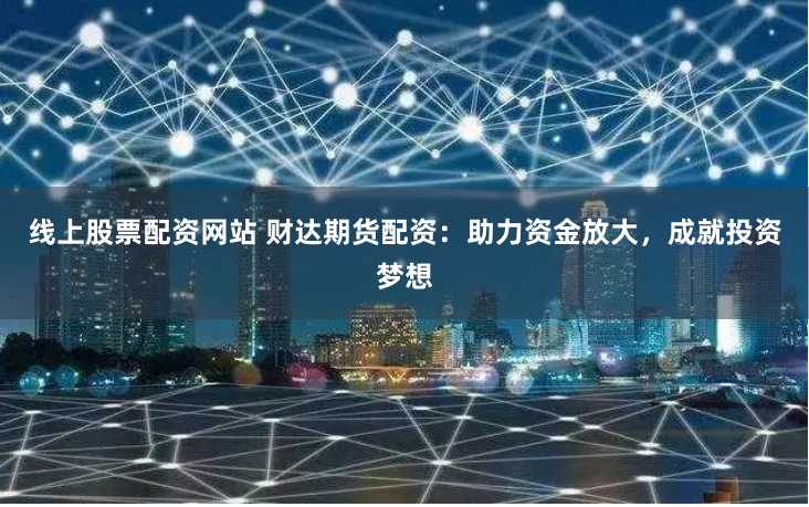线上股票配资网站 财达期货配资：助力资金放大，成就投资梦想