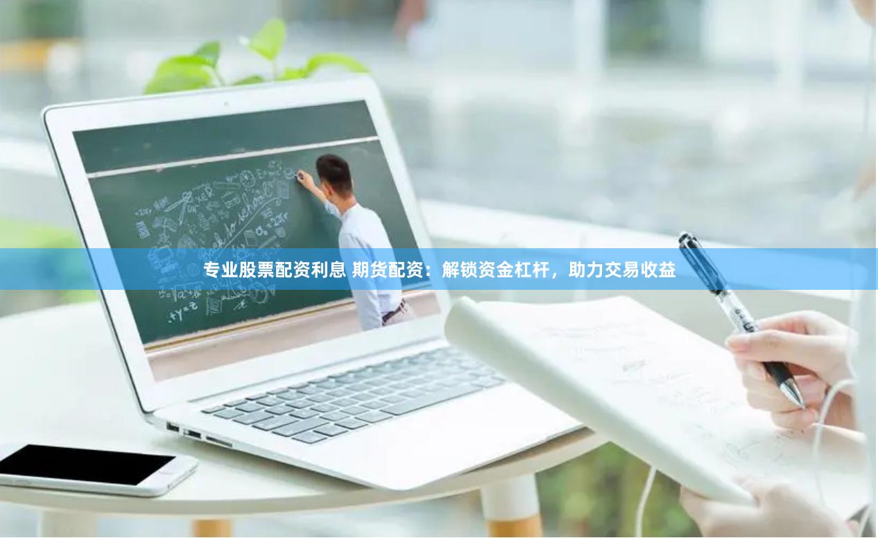 专业股票配资利息 期货配资：解锁资金杠杆，助力交易收益