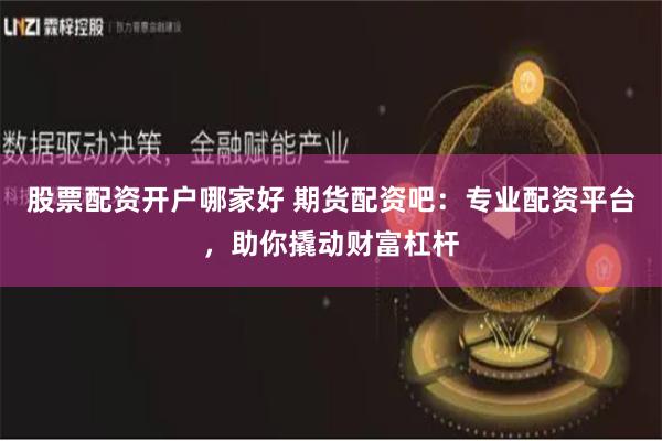股票配资开户哪家好 期货配资吧：专业配资平台，助你撬动财富杠杆