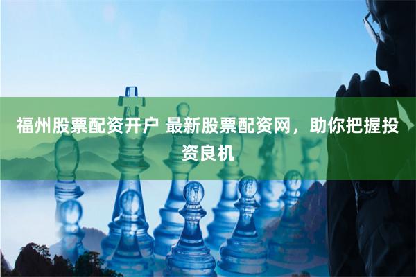 福州股票配资开户 最新股票配资网，助你把握投资良机