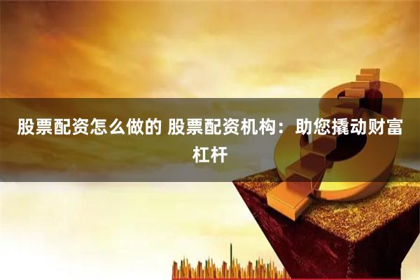 股票配资怎么做的 股票配资机构：助您撬动财富杠杆