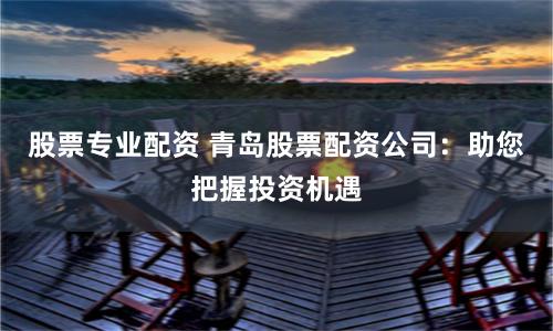 股票专业配资 青岛股票配资公司：助您把握投资机遇