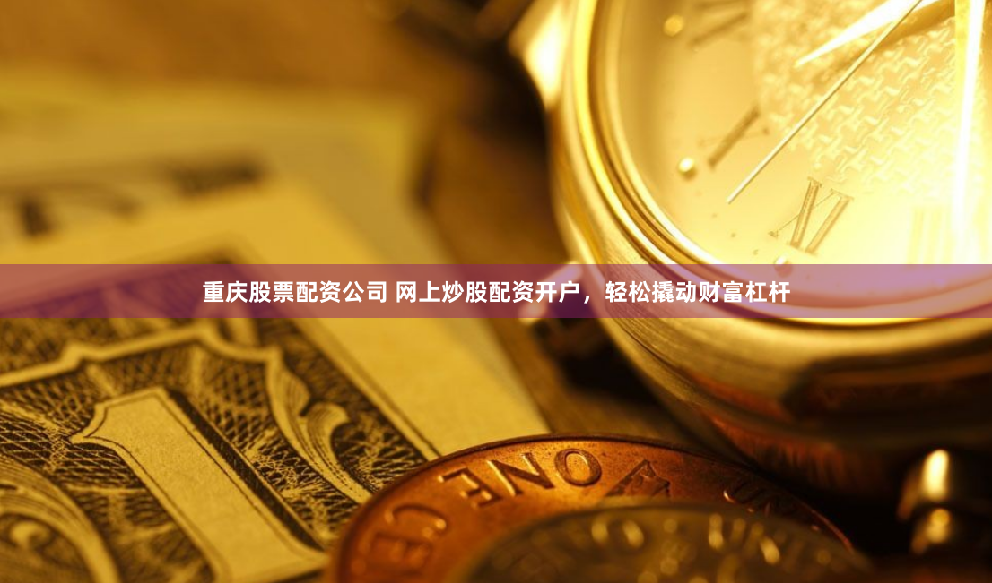 重庆股票配资公司 网上炒股配资开户，轻松撬动财富杠杆