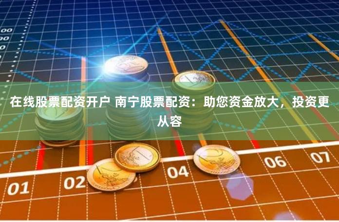 在线股票配资开户 南宁股票配资：助您资金放大，投资更从容
