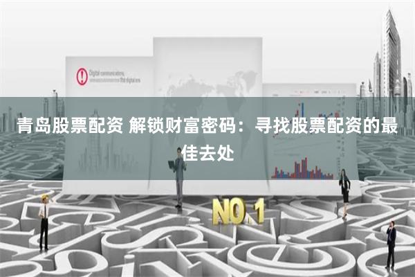 青岛股票配资 解锁财富密码：寻找股票配资的最佳去处