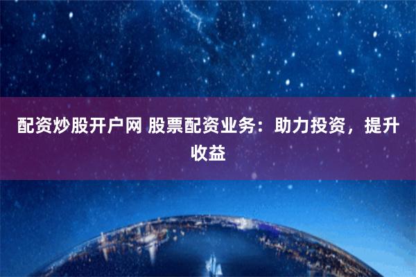 配资炒股开户网 股票配资业务：助力投资，提升收益