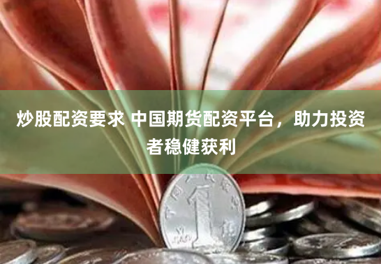 炒股配资要求 中国期货配资平台，助力投资者稳健获利