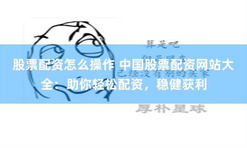 股票配资怎么操作 中国股票配资网站大全：助你轻松配资，稳健获利