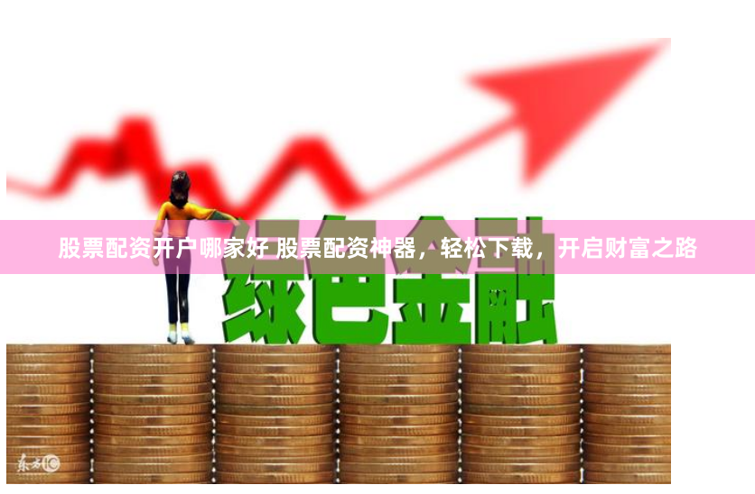 股票配资开户哪家好 股票配资神器，轻松下载，开启财富之路
