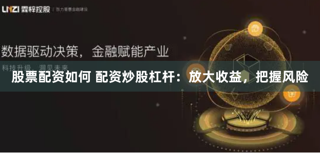 股票配资如何 配资炒股杠杆:放大收益,把握风险