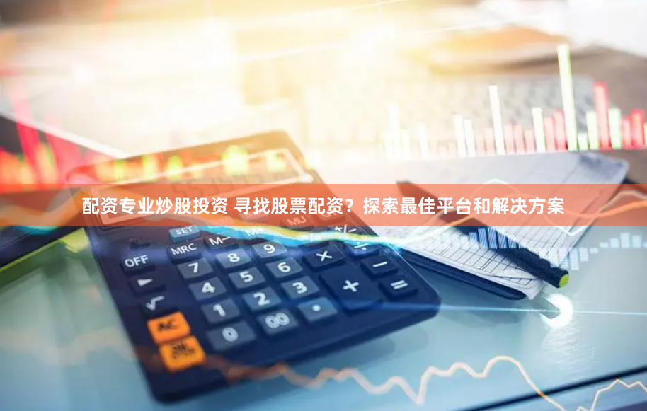 配资专业炒股投资 寻找股票配资?探索最佳平台和解决方案