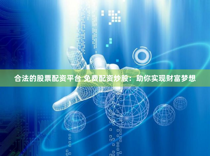 合法的股票配资平台 免费配资炒股:助你实现财富梦想