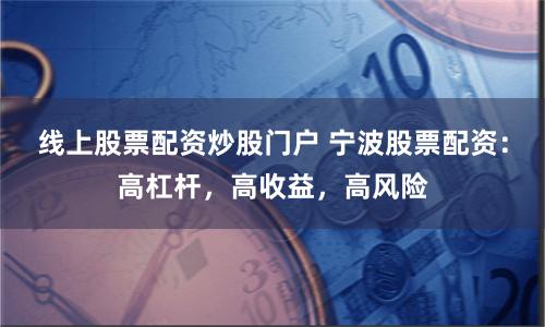 线上股票配资炒股门户 宁波股票配资:高杠杆,高收益,高风险
