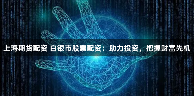 上海期货配资 白银市股票配资:助力投资,把握财富先机