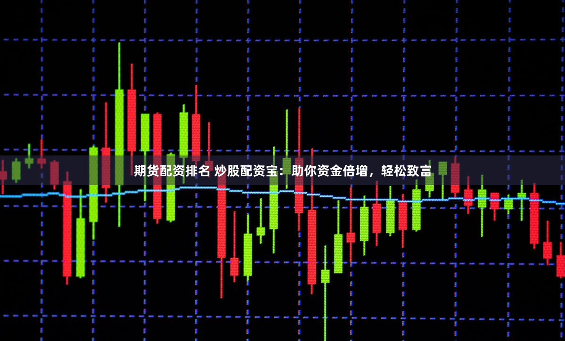 期货配资排名 炒股配资宝：助你资金倍增，轻松致富