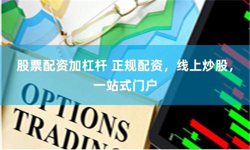 股票配资加杠杆 正规配资，线上炒股，一站式门户