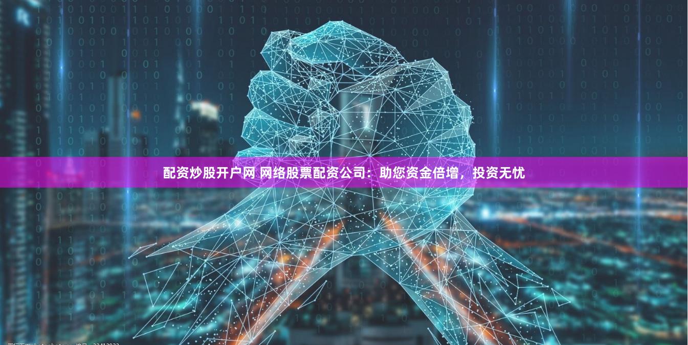 配资炒股开户网 网络股票配资公司:助您资金倍增,投资无忧