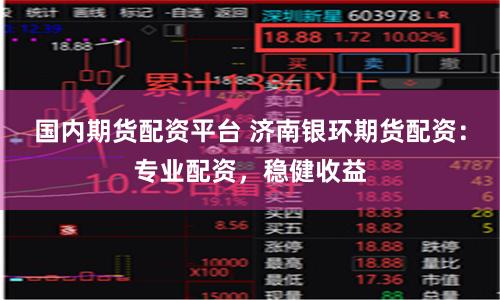 国内期货配资平台 济南银环期货配资:专业配资,稳健收益
