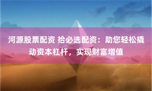 河源股票配资 拾必选配资:助您轻松撬动资本杠杆,实现财富增值