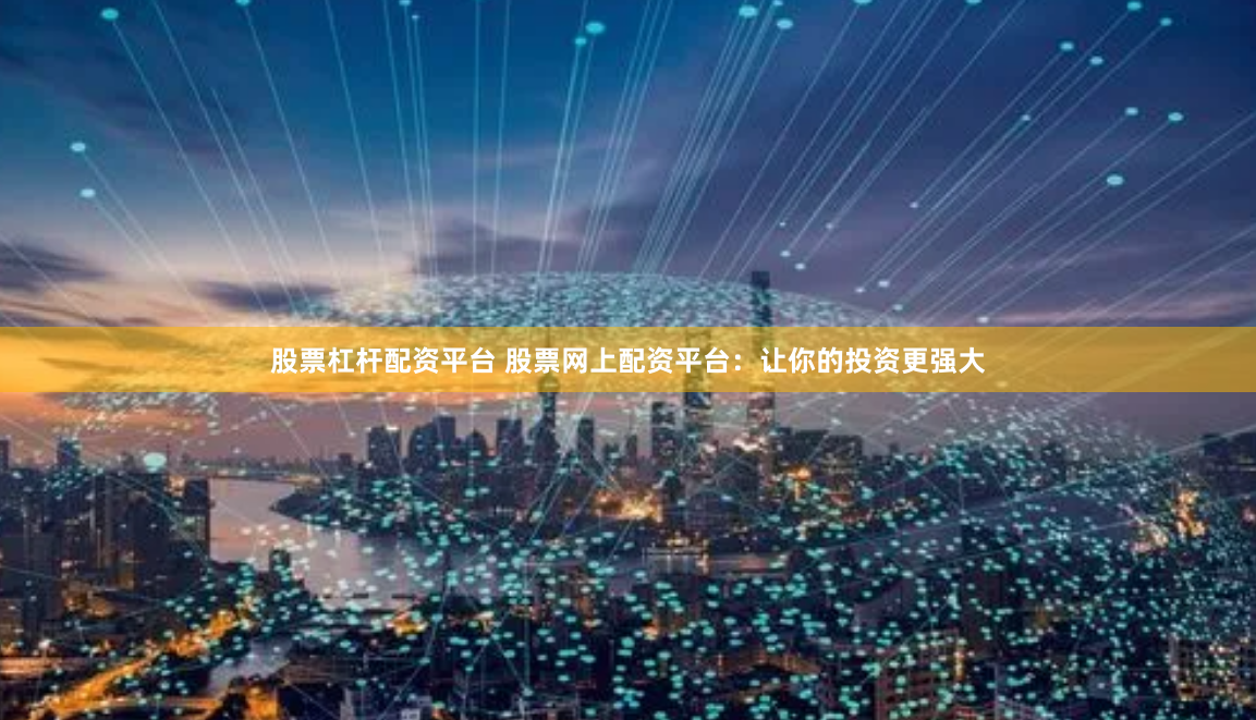 股票杠杆配资平台 股票网上配资平台:让你的投资更强大