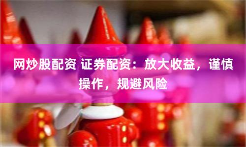 网炒股配资 证券配资:放大收益,谨慎操作,规避风险