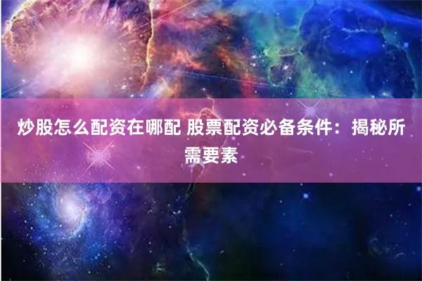 炒股怎么配资在哪配 股票配资必备条件:揭秘所需要素