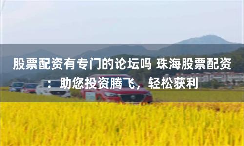 股票配资有专门的论坛吗 珠海股票配资:助您投资腾飞,轻松获利