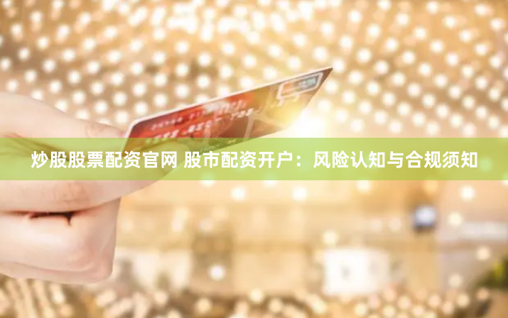 炒股股票配资官网 股市配资开户:风险认知与合规须知
