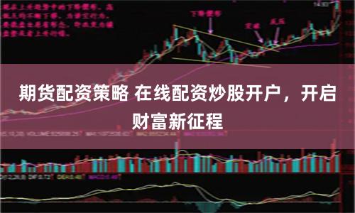 期货配资策略 在线配资炒股开户，开启财富新征程