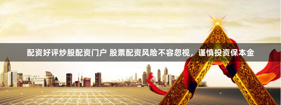 配资好评炒股配资门户 股票配资风险不容忽视，谨慎投资保本金