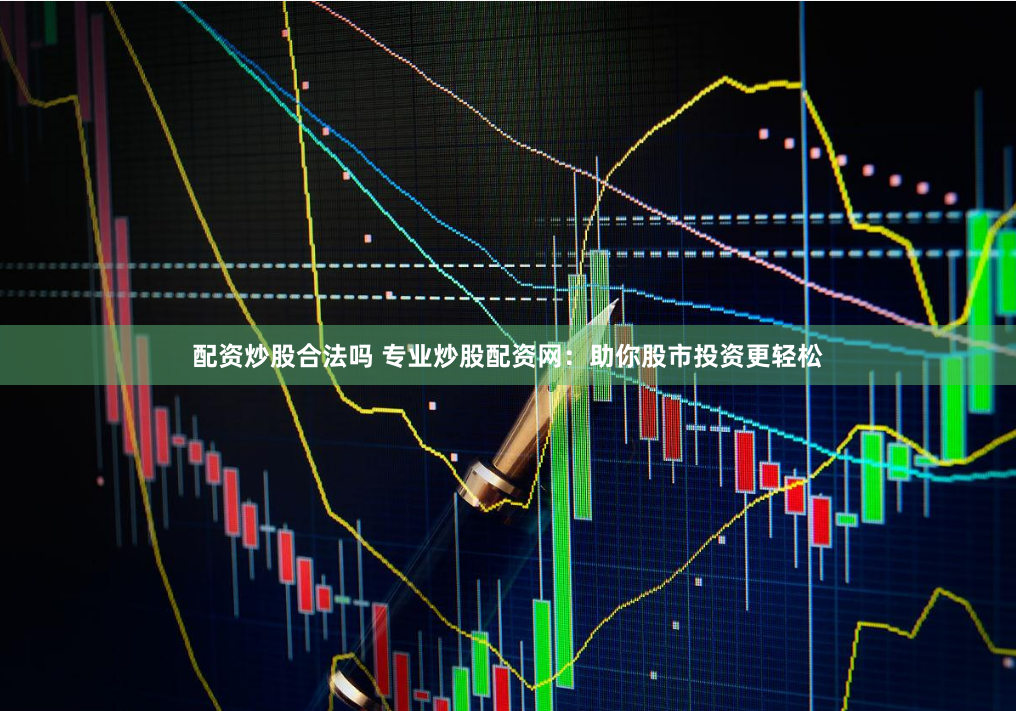 配资炒股合法吗 专业炒股配资网：助你股市投资更轻松