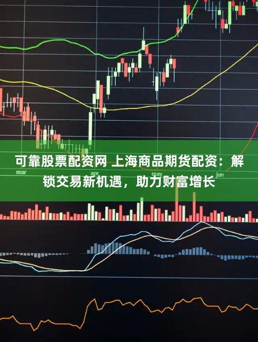 可靠股票配资网 上海商品期货配资：解锁交易新机遇，助力财富增长