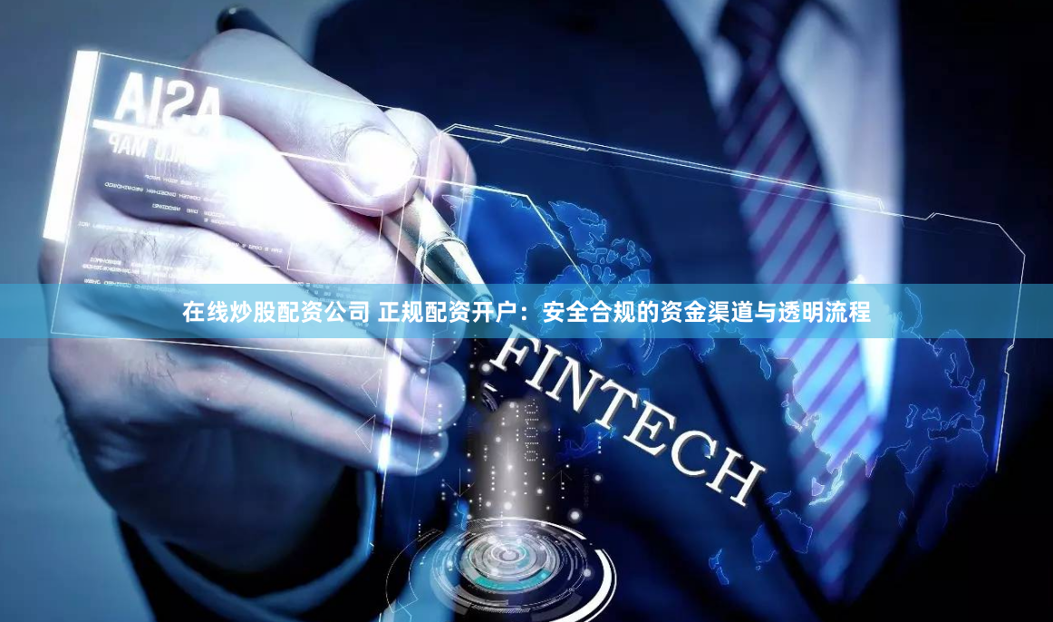 在线炒股配资公司 正规配资开户：安全合规的资金渠道与透明流程