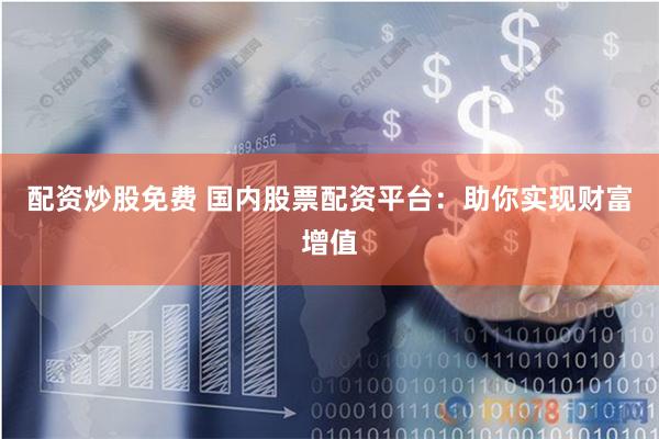 配资炒股免费 国内股票配资平台：助你实现财富增值