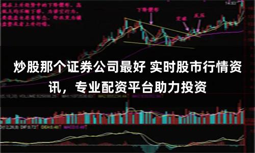 炒股那个证券公司最好 实时股市行情资讯,专业配资平台助力投资