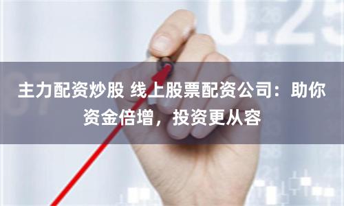 主力配资炒股 线上股票配资公司：助你资金倍增，投资更从容