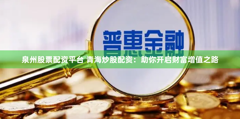 泉州股票配资平台 青海炒股配资：助你开启财富增值之路