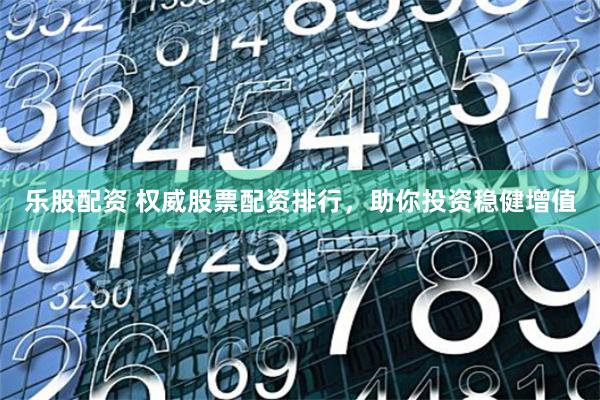 乐股配资 权威股票配资排行，助你投资稳健增值