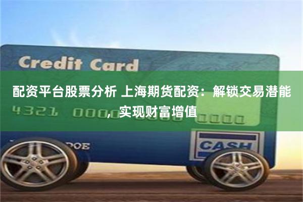 配资平台股票分析 上海期货配资：解锁交易潜能，实现财富增值