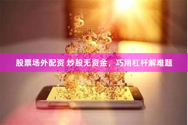 股票场外配资 炒股无资金,巧用杠杆解难题