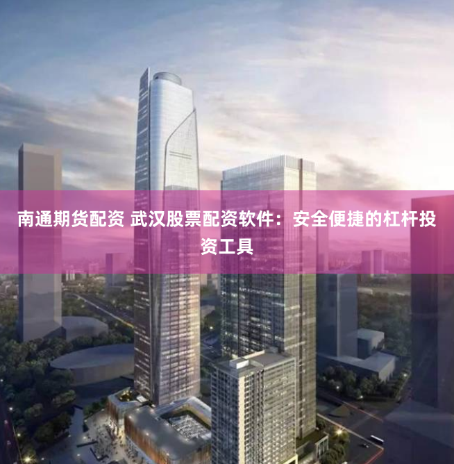 南通期货配资 武汉股票配资软件：安全便捷的杠杆投资工具